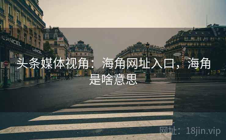 头条媒体视角:海角网址入口,海角是啥意思 头条媒体视角:海角网址入口,海角是啥意思
