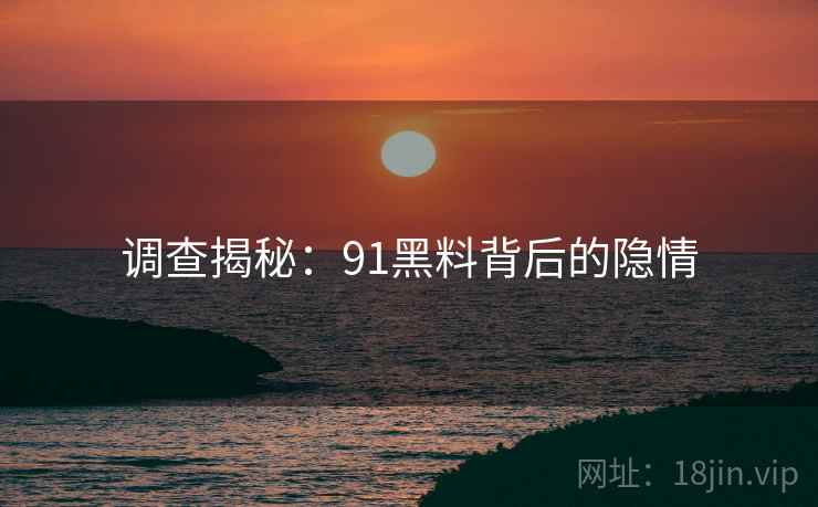 调查揭秘:91黑料背后的隐情 调查揭秘:91黑料背后的隐情