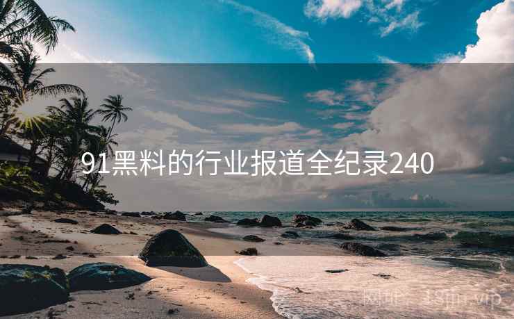 91黑料的行业报道全纪录240 91黑料的行业报道全纪录240