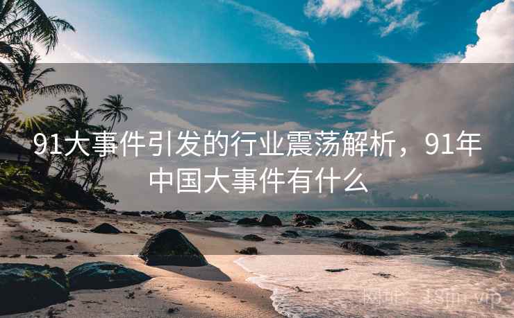 91大事件引发的行业震荡解析,91年中国大事件有什么 91大事件引发的行业震荡解析,91年中国大事件有什么