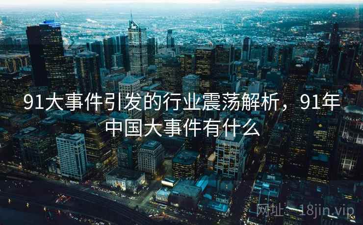 91大事件引发的行业震荡解析,91年中国大事件有什么 91大事件引发的行业震荡解析,91年中国大事件有什么