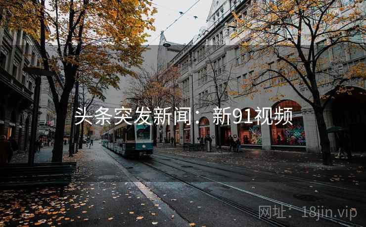 头条突发新闻:新91视频 头条突发新闻:新91视频