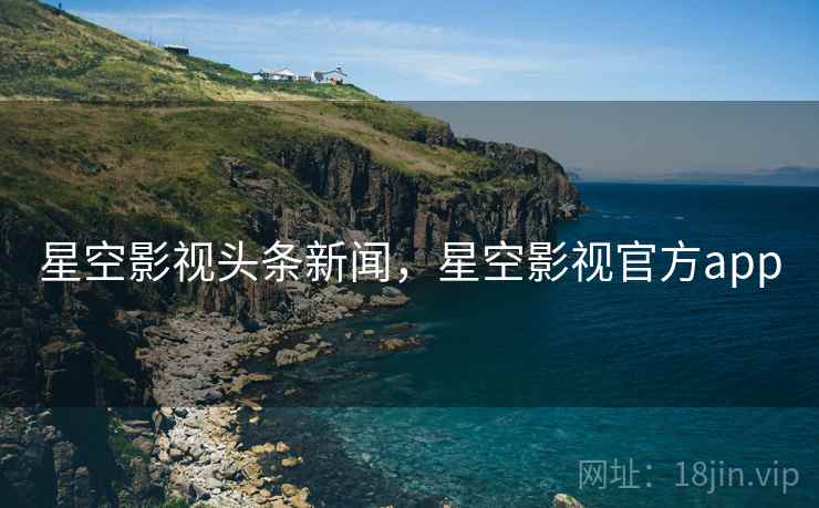 星空影视头条新闻,星空影视官方app 星空影视头条新闻,星空影视官方app