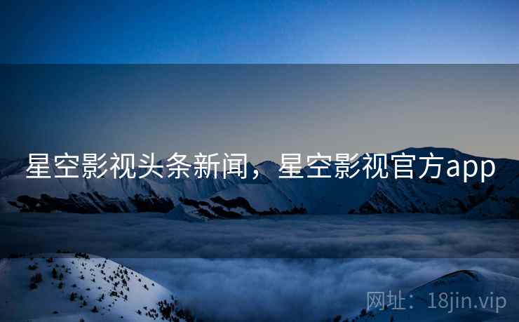 星空影视头条新闻,星空影视官方app 星空影视头条新闻,星空影视官方app