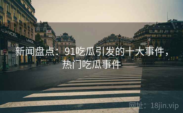新闻盘点:91吃瓜引发的十大事件,热门吃瓜事件 新闻盘点:91吃瓜引发的十大事件,热门吃瓜事件