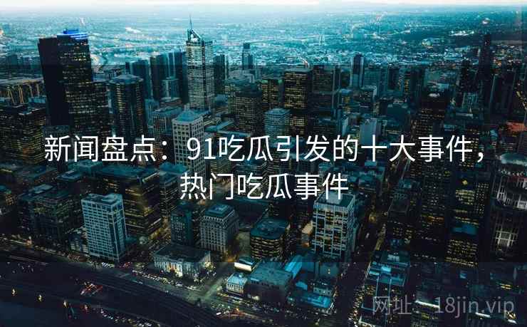 新闻盘点:91吃瓜引发的十大事件,热门吃瓜事件 新闻盘点:91吃瓜引发的十大事件,热门吃瓜事件