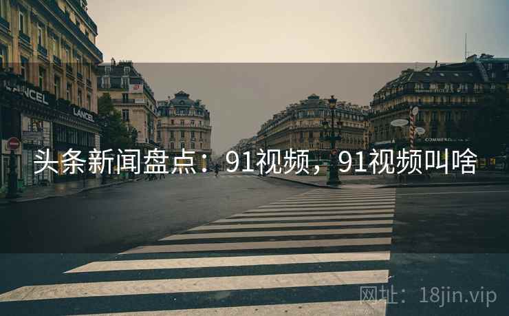 头条新闻盘点:91视频,91视频叫啥 头条新闻盘点:91视频,91视频叫啥