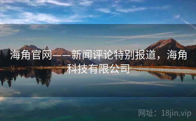 海角官网——新闻评论特别报道,海角科技有限公司 海角官网——新闻评论特别报道,海角科技有限公司