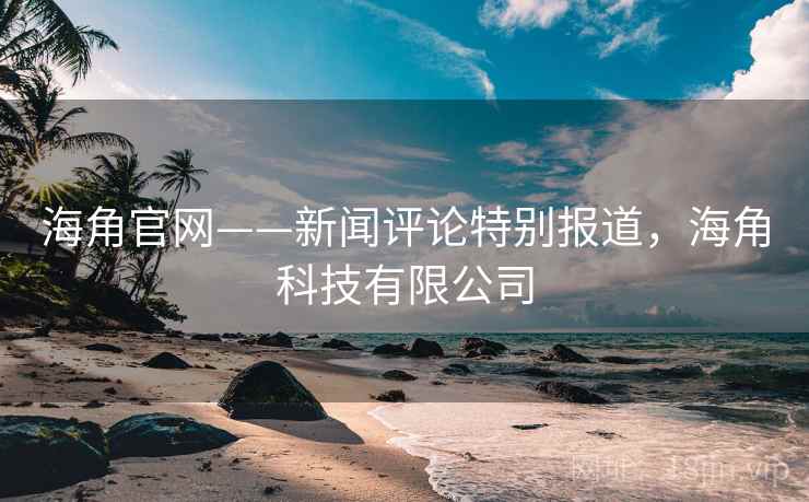 海角官网——新闻评论特别报道,海角科技有限公司 海角官网——新闻评论特别报道,海角科技有限公司