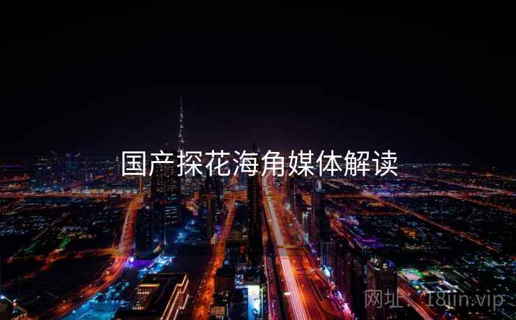 国产探花海角媒体解读 国产探花海角媒体解读