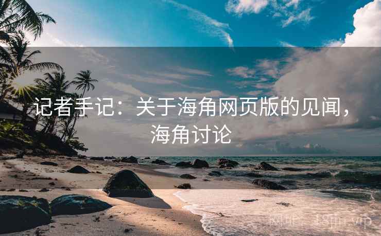 记者手记:关于海角网页版的见闻,海角讨论 记者手记:关于海角网页版的见闻,海角讨论