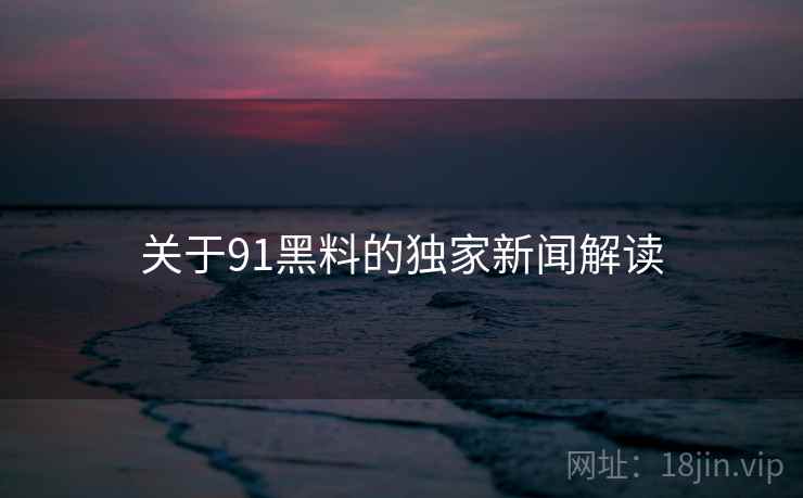 关于91黑料的独家新闻解读 关于91黑料的独家新闻解读