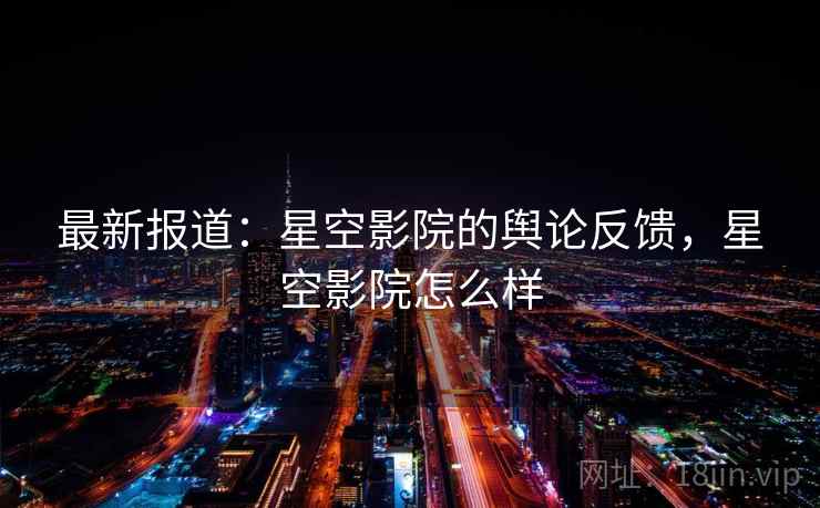 最新报道：星空影院的舆论反馈，星空影院怎么样