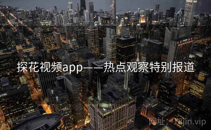 探花视频app——热点观察特别报道 探花视频app——热点观察特别报道