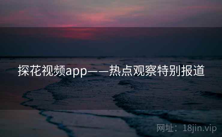 探花视频app——热点观察特别报道 探花视频app——热点观察特别报道