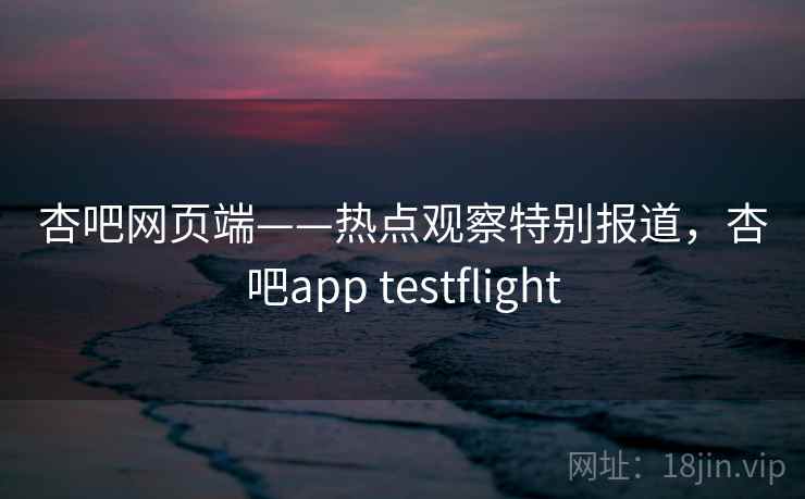 杏吧网页端——热点观察特别报道,杏吧app testflight 杏吧网页端——热点观察特别报道,杏吧app testflight