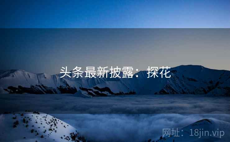 头条最新披露:探花 头条最新披露:探花
