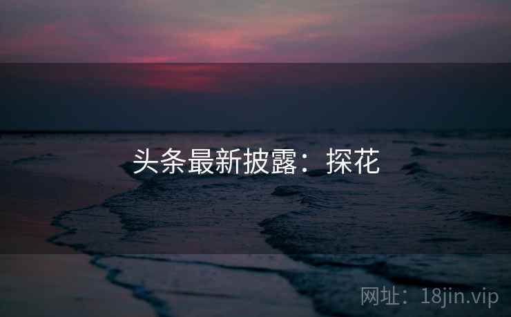 头条最新披露:探花 头条最新披露:探花