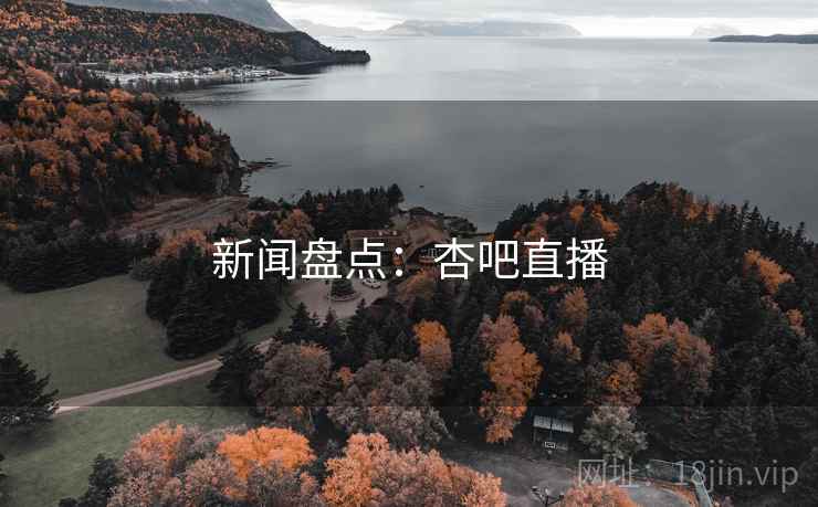 新闻盘点:杏吧直播 新闻盘点:杏吧直播