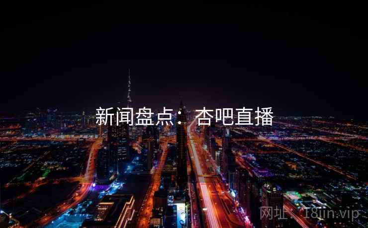 新闻盘点:杏吧直播 新闻盘点:杏吧直播