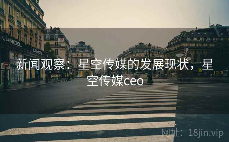 新闻观察:星空传媒的发展现状,星空传媒ceo 新闻观察:星空传媒的发展现状,星空传媒ceo