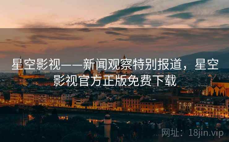星空影视——新闻观察特别报道,星空影视官方正版免费下载 星空影视——新闻观察特别报道,星空影视官方正版免费下载