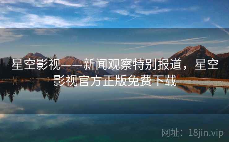 星空影视——新闻观察特别报道,星空影视官方正版免费下载 星空影视——新闻观察特别报道,星空影视官方正版免费下载