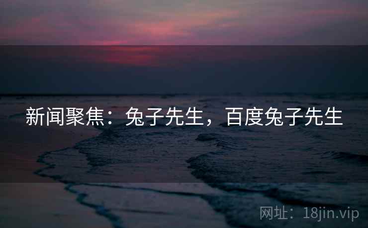 新闻聚焦:兔子先生,百度兔子先生 新闻聚焦:兔子先生,百度兔子先生