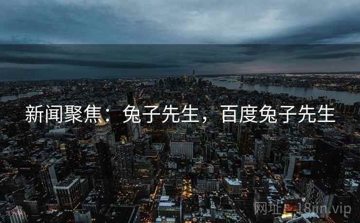 新闻聚焦:兔子先生,百度兔子先生 新闻聚焦:兔子先生,百度兔子先生