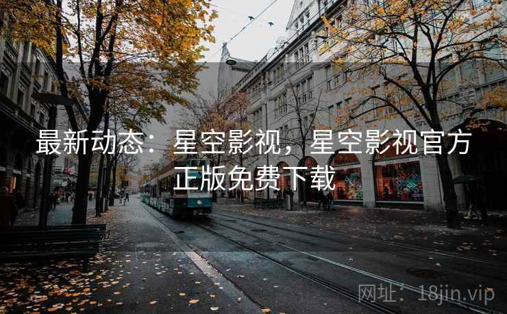 最新动态:星空影视,星空影视官方正版免费下载 最新动态:星空影视,星空影视官方正版免费下载