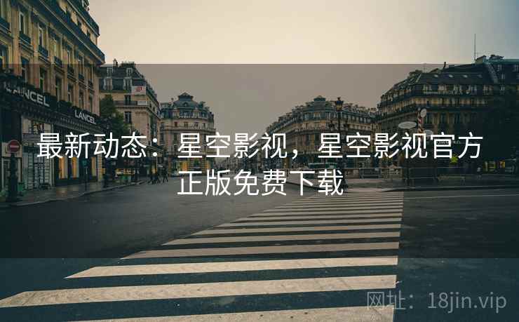 最新动态:星空影视,星空影视官方正版免费下载 最新动态:星空影视,星空影视官方正版免费下载