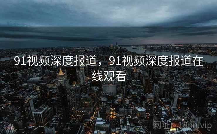 91视频深度报道，91视频深度报道在线观看