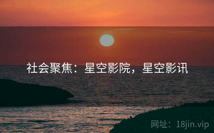 社会聚焦:星空影院,星空影讯 社会聚焦:星空影院,星空影讯