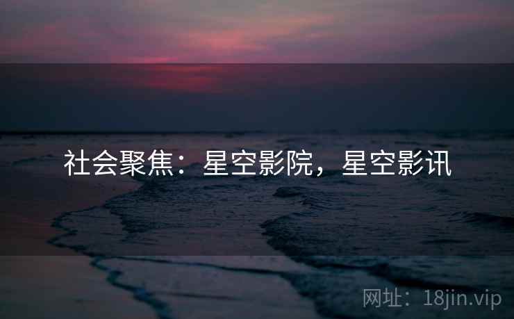 社会聚焦:星空影院,星空影讯 社会聚焦:星空影院,星空影讯