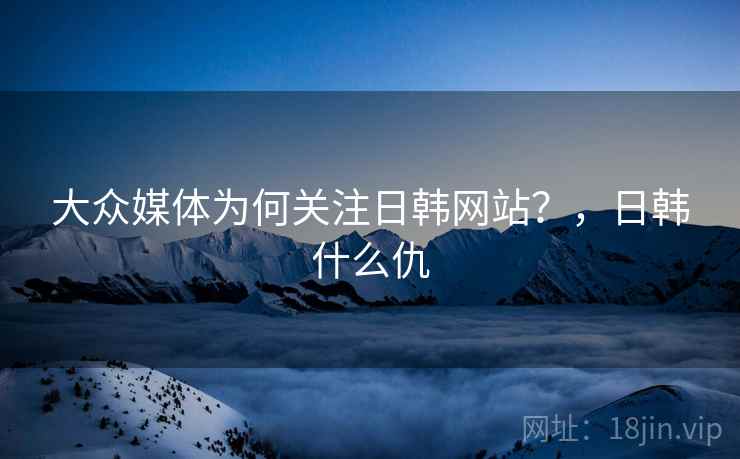 大众媒体为何关注日韩网站?,日韩什么仇 大众媒体为何关注日韩网站?,日韩什么仇