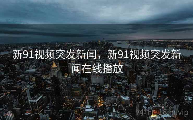 新91视频突发新闻,新91视频突发新闻在线播放 新91视频突发新闻,新91视频突发新闻在线播放