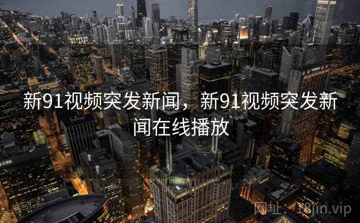 新91视频突发新闻,新91视频突发新闻在线播放 新91视频突发新闻,新91视频突发新闻在线播放