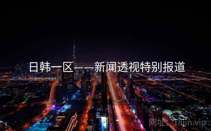 日韩一区——新闻透视特别报道 日韩一区——新闻透视特别报道