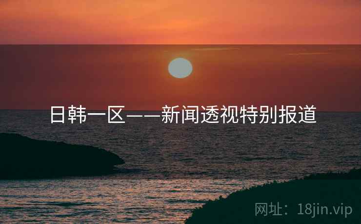 日韩一区——新闻透视特别报道 日韩一区——新闻透视特别报道