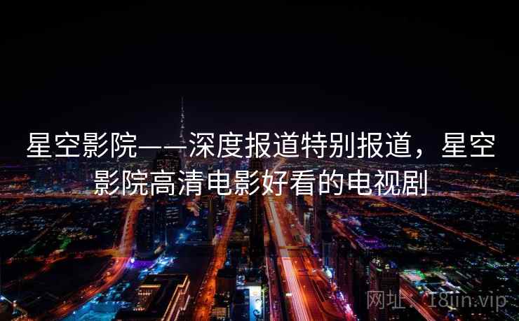 星空影院——深度报道特别报道,星空影院高清电影好看的电视剧 星空影院——深度报道特别报道,星空影院高清电影好看的电视剧