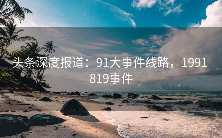 头条深度报道:91大事件线路,1991 819事件 头条深度报道:91大事件线路,1991 819事件