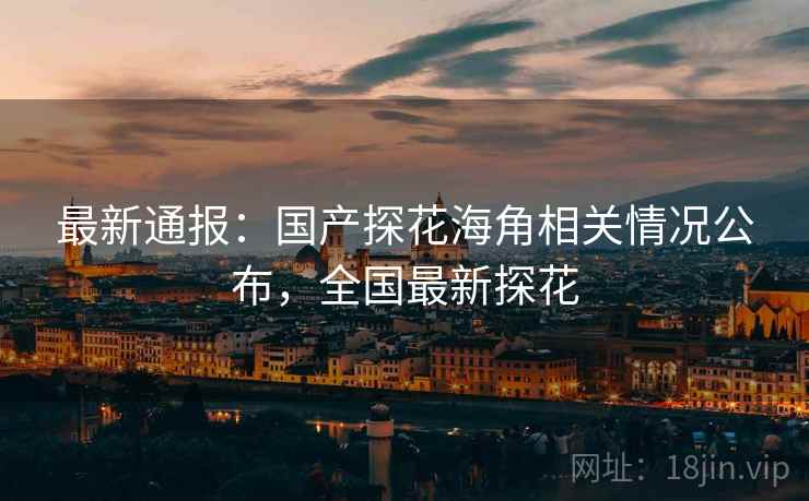 最新通报:国产探花海角相关情况公布,全国最新探花 最新通报:国产探花海角相关情况公布,全国最新探花