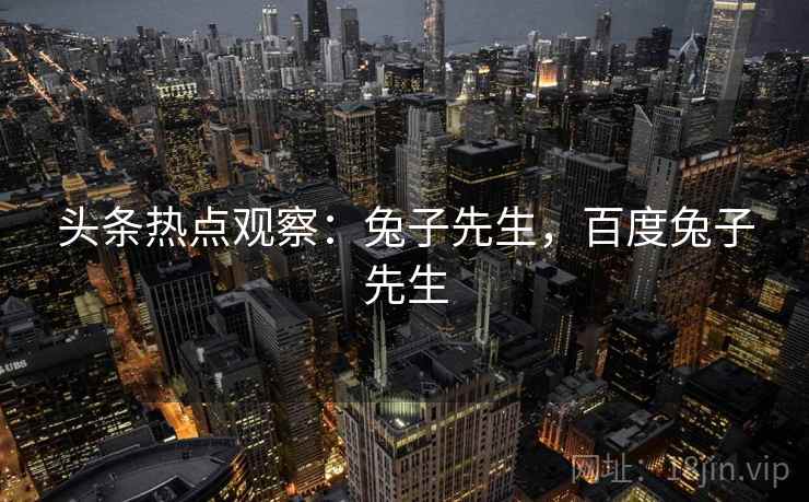 头条热点观察:兔子先生,百度兔子先生 头条热点观察:兔子先生,百度兔子先生