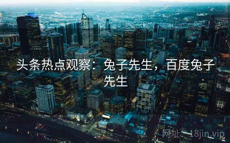 头条热点观察:兔子先生,百度兔子先生 头条热点观察:兔子先生,百度兔子先生