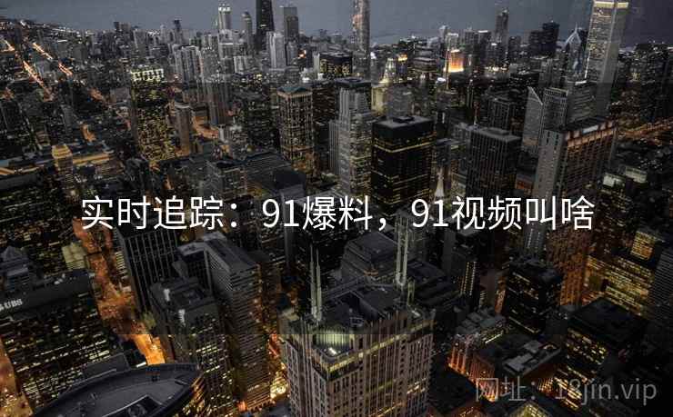 实时追踪:91爆料,91视频叫啥 实时追踪:91爆料,91视频叫啥