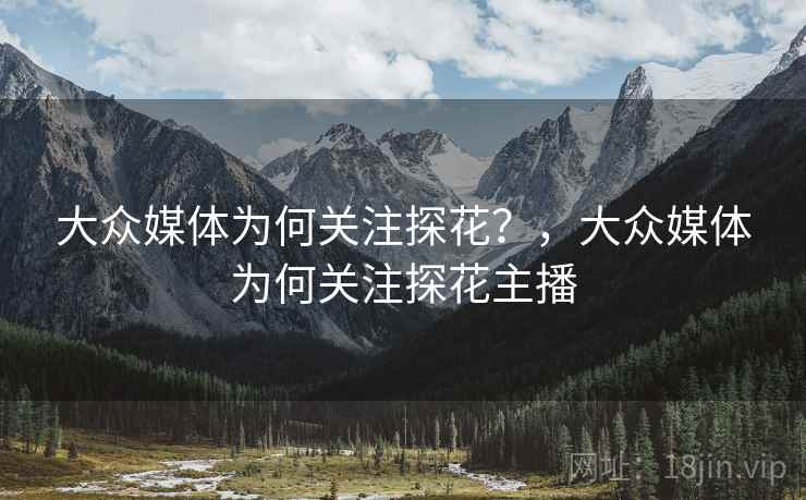 大众媒体为何关注探花?,大众媒体为何关注探花主播 大众媒体为何关注探花?,大众媒体为何关注探花主播
