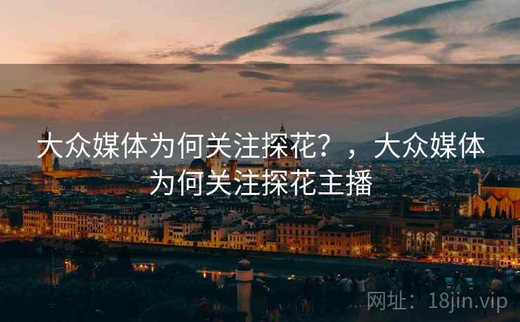 大众媒体为何关注探花?,大众媒体为何关注探花主播 大众媒体为何关注探花?,大众媒体为何关注探花主播