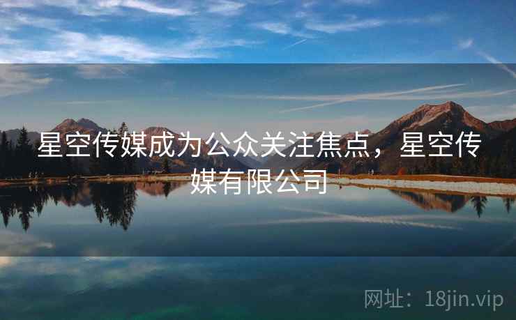 星空传媒成为公众关注焦点,星空传媒有限公司 星空传媒成为公众关注焦点,星空传媒有限公司