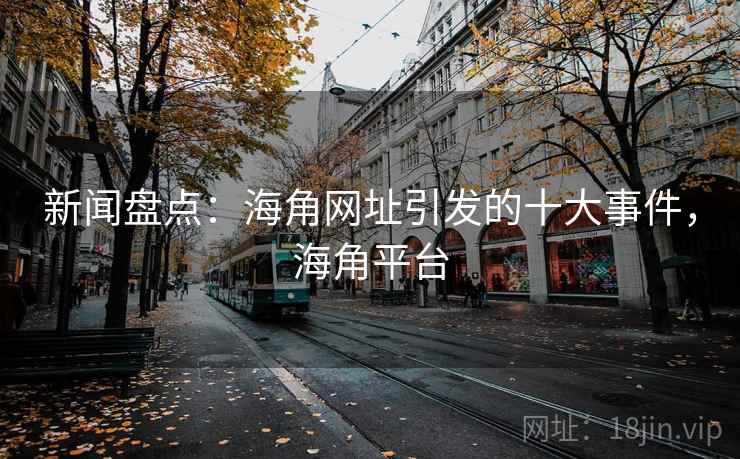 新闻盘点：海角网址引发的十大事件，海角平台