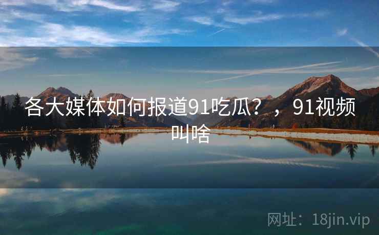 各大媒体如何报道91吃瓜？，91视频叫啥